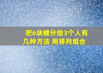 把6块糖分给3个人有几种方法 用排列组合